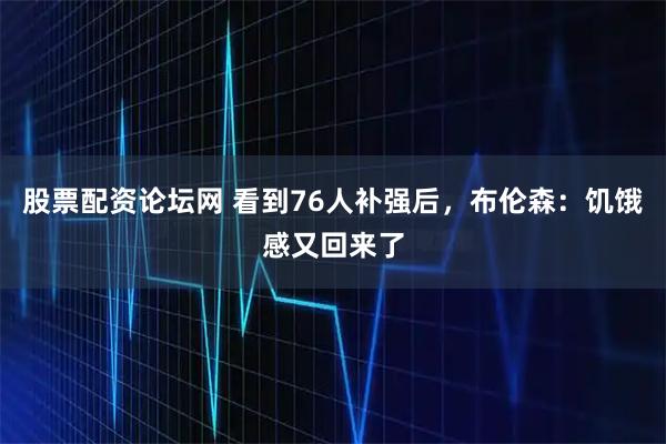 股票配资论坛网 看到76人补强后，布伦森：饥饿感又回来了