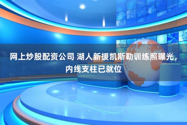 网上炒股配资公司 湖人新援凯斯勒训练照曝光，内线支柱已就位
