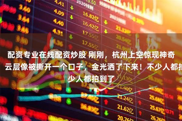 配资专业在线配资炒股 刚刚，杭州上空惊现神奇一幕：云层像被撕开一个口子，金光洒了下来！不少人都拍到了