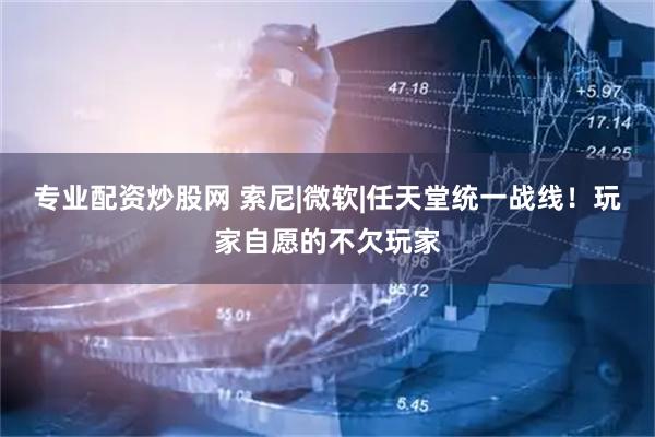 专业配资炒股网 索尼|微软|任天堂统一战线！玩家自愿的不欠玩家